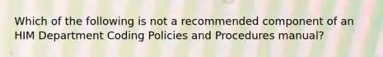 Which of the following is not a recommended component of an HIM Department Coding Policies and Procedures manual?