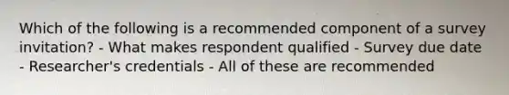 Which of the following is a recommended component of a survey invitation? - What makes respondent qualified - Survey due date - Researcher's credentials - All of these are recommended