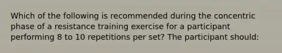 Which of the following is recommended during the concentric phase of a resistance training exercise for a participant performing 8 to 10 repetitions per set? The participant should: