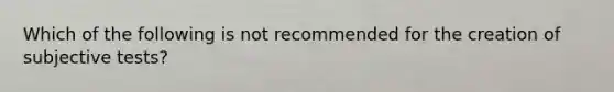 Which of the following is not recommended for the creation of subjective tests?