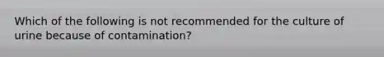 Which of the following is not recommended for the culture of urine because of contamination?