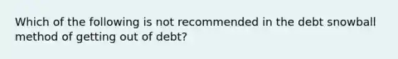 Which of the following is not recommended in the debt snowball method of getting out of debt?