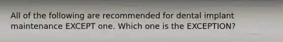 All of the following are recommended for dental implant maintenance EXCEPT one. Which one is the EXCEPTION?