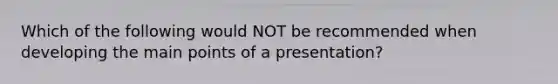 Which of the following would NOT be recommended when developing the main points of a presentation?