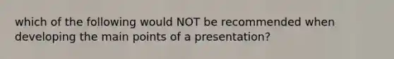 which of the following would NOT be recommended when developing the main points of a presentation?