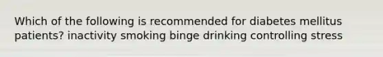 Which of the following is recommended for diabetes mellitus patients? inactivity smoking binge drinking controlling stress