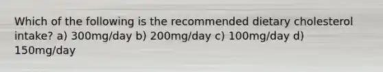 Which of the following is the recommended dietary cholesterol intake? a) 300mg/day b) 200mg/day c) 100mg/day d) 150mg/day