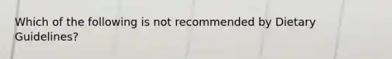 Which of the following is not recommended by Dietary Guidelines?