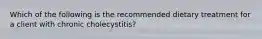 Which of the following is the recommended dietary treatment for a client with chronic cholecystitis?