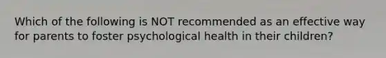 Which of the following is NOT recommended as an effective way for parents to foster psychological health in their children?