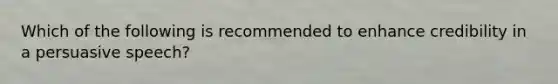 Which of the following is recommended to enhance credibility in a persuasive speech?