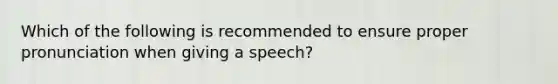 Which of the following is recommended to ensure proper pronunciation when giving a speech?