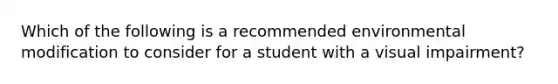 Which of the following is a recommended environmental modification to consider for a student with a visual impairment?