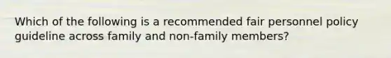 Which of the following is a recommended fair personnel policy guideline across family and non-family members?