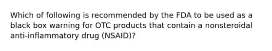 Which of following is recommended by the FDA to be used as a black box warning for OTC products that contain a nonsteroidal anti-inflammatory drug (NSAID)?