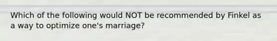 Which of the following would NOT be recommended by Finkel as a way to optimize one's marriage?