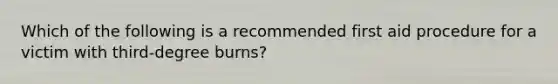 Which of the following is a recommended first aid procedure for a victim with third-degree burns?