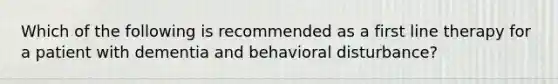 Which of the following is recommended as a first line therapy for a patient with dementia and behavioral disturbance?