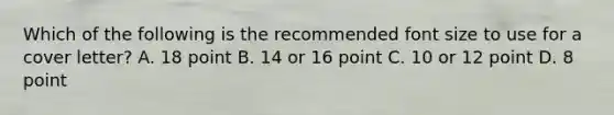 Which of the following is the recommended font size to use for a cover letter? A. 18 point B. 14 or 16 point C. 10 or 12 point D. 8 point