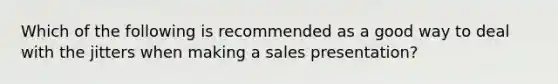 Which of the following is recommended as a good way to deal with the jitters when making a sales presentation?