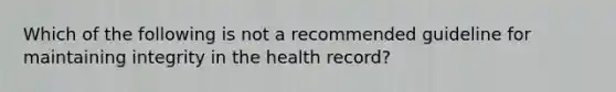 Which of the following is not a recommended guideline for maintaining integrity in the health record?