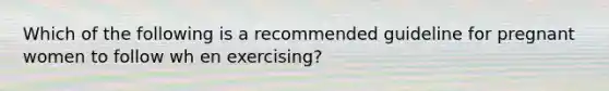 Which of the following is a recommended guideline for pregnant women to follow wh en exercising?