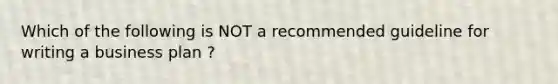 Which of the following is NOT a recommended guideline for writing a business plan ?