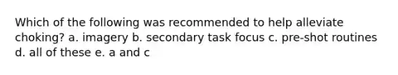 Which of the following was recommended to help alleviate choking? a. imagery b. secondary task focus c. pre-shot routines d. all of these e. a and c