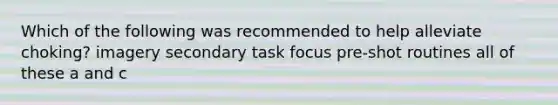 Which of the following was recommended to help alleviate choking? imagery secondary task focus pre-shot routines all of these a and c