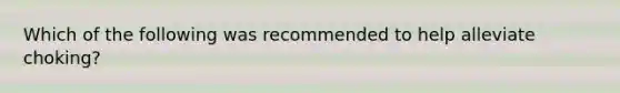 Which of the following was recommended to help alleviate choking?