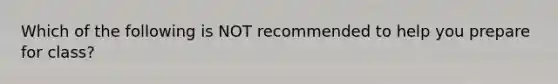 Which of the following is NOT recommended to help you prepare for class?