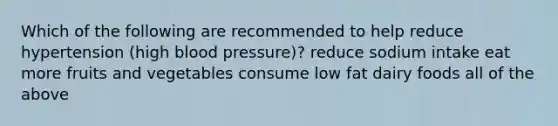 Which of the following are recommended to help reduce hypertension (high blood pressure)? reduce sodium intake eat more fruits and vegetables consume low fat dairy foods all of the above