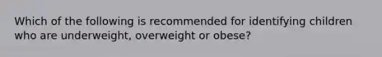 Which of the following is recommended for identifying children who are underweight, overweight or obese?