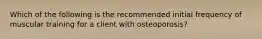 Which of the following is the recommended initial frequency of muscular training for a client with osteoporosis?