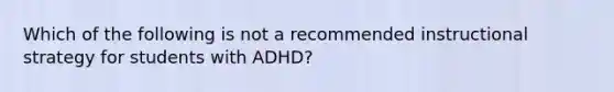 Which of the following is not a recommended instructional strategy for students with ADHD?