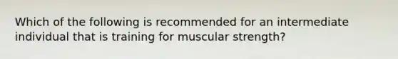 Which of the following is recommended for an intermediate individual that is training for muscular strength?