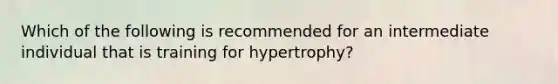 Which of the following is recommended for an intermediate individual that is training for hypertrophy?