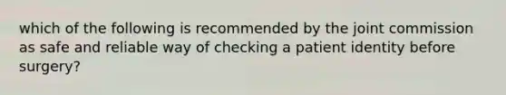 which of the following is recommended by the joint commission as safe and reliable way of checking a patient identity before surgery?