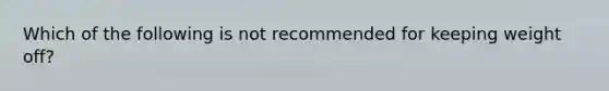 Which of the following is not recommended for keeping weight off?