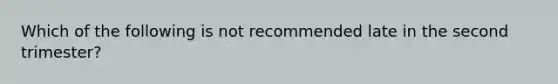 Which of the following is not recommended late in the second trimester?