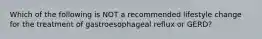 Which of the following is NOT a recommended lifestyle change for the treatment of gastroesophageal reflux or GERD?