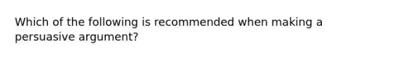 Which of the following is recommended when making a persuasive​ argument?