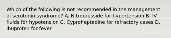 Which of the following is not recommended in the management of serotonin syndrome? A. Nitroprusside for hypertension B. IV fluids for hypotension C. Cyproheptadine for refractory cases D. Ibuprofen for fever