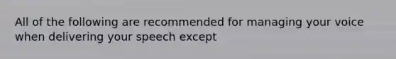 All of the following are recommended for managing your voice when delivering your speech except