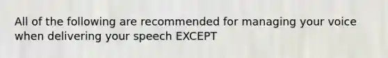 All of the following are recommended for managing your voice when delivering your speech EXCEPT