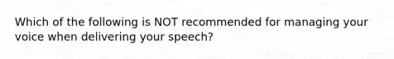 Which of the following is NOT recommended for managing your voice when delivering your speech?