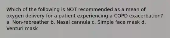 Which of the following is NOT recommended as a mean of oxygen delivery for a patient experiencing a COPD exacerbation? a. Non-rebreather b. Nasal cannula c. Simple face mask d. Venturi mask