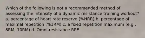 Which of the following is not a recommended method of assessing the intensity of a dynamic resistance training workout? a. percentage of heart rate reserve (%HRR) b. percentage of maximal repetition (%1RM) c. a fixed repetition maximum (e.g., 8RM, 10RM) d. Omni-resistance RPE