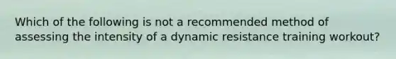 Which of the following is not a recommended method of assessing the intensity of a dynamic resistance training workout?