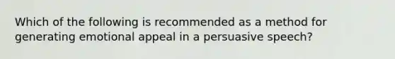 Which of the following is recommended as a method for generating emotional appeal in a persuasive speech?